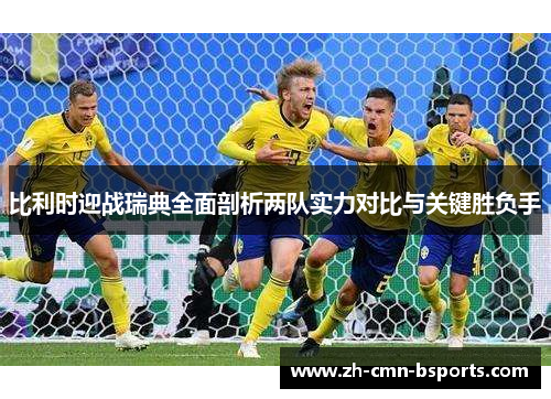 比利时迎战瑞典全面剖析两队实力对比与关键胜负手 比利时迎战瑞典全面剖析两队实力对比与关键胜负手