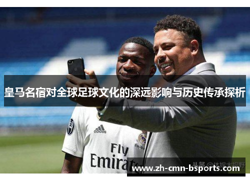 皇马名宿对全球足球文化的深远影响与历史传承探析 皇马名宿对全球足球文化的深远影响与历史传承探析