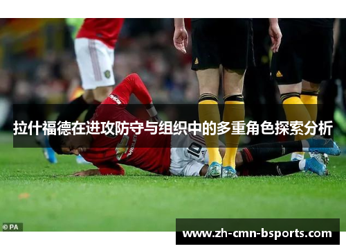 拉什福德在进攻防守与组织中的多重角色探索分析 拉什福德在进攻防守与组织中的多重角色探索分析
