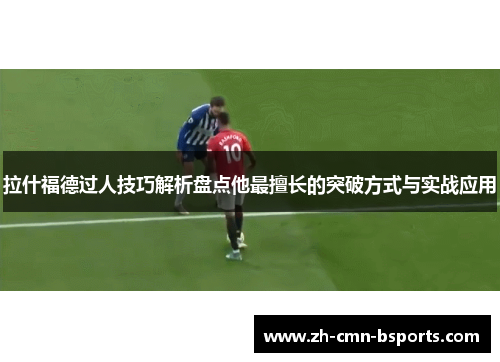 拉什福德过人技巧解析盘点他最擅长的突破方式与实战应用 拉什福德过人技巧解析盘点他最擅长的突破方式与实战应用