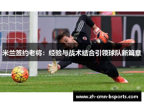 米兰签约老将:经验与战术结合引领球队新篇章 米兰签约老将:经验与战术结合引领球队新篇章