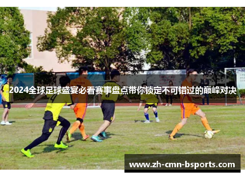 2024全球足球盛宴必看赛事盘点带你锁定不可错过的巅峰对决 2024全球足球盛宴必看赛事盘点带你锁定不可错过的巅峰对决