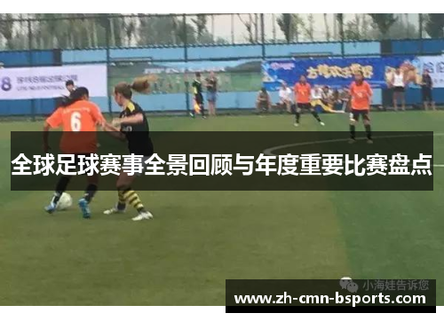全球足球赛事全景回顾与年度重要比赛盘点 全球足球赛事全景回顾与年度重要比赛盘点
