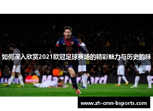 如何深入欣赏2021欧冠足球赛场的精彩魅力与历史韵味 如何深入欣赏2021欧冠足球赛场的精彩魅力与历史韵味