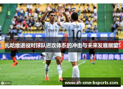 扎哈维退役对球队进攻体系的冲击与未来发展展望 扎哈维退役对球队进攻体系的冲击与未来发展展望