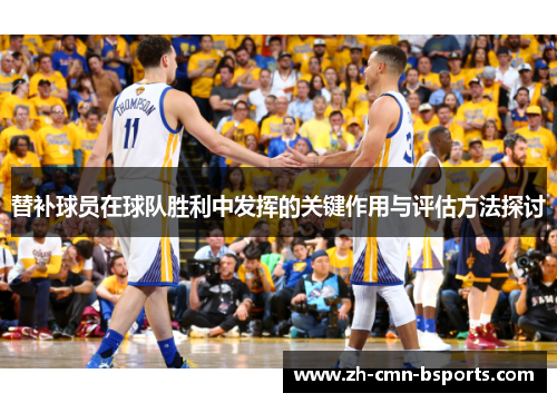 替补球员在球队胜利中发挥的关键作用与评估方法探讨 替补球员在球队胜利中发挥的关键作用与评估方法探讨