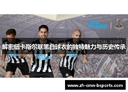 解密纽卡斯尔联黑白球衣的独特魅力与历史传承 解密纽卡斯尔联黑白球衣的独特魅力与历史传承