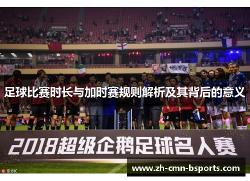 足球比赛时长与加时赛规则解析及其背后的意义 足球比赛时长与加时赛规则解析及其背后的意义