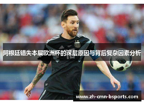阿根廷错失本届欧洲杯的深层原因与背后复杂因素分析 阿根廷错失本届欧洲杯的深层原因与背后复杂因素分析