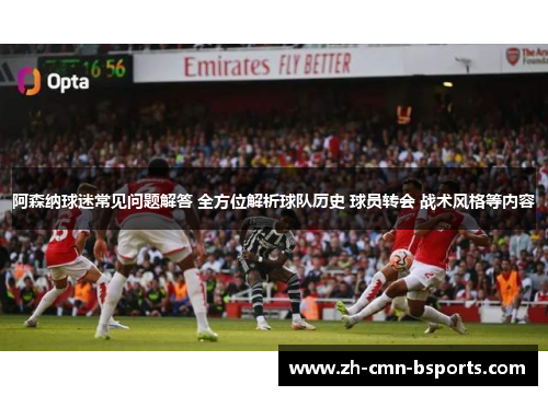 阿森纳球迷常见问题解答 全方位解析球队历史 球员转会 战术风格等内容 阿森纳球迷常见问题解答 全方位解析球队历史 球员转会 战术风格等内容