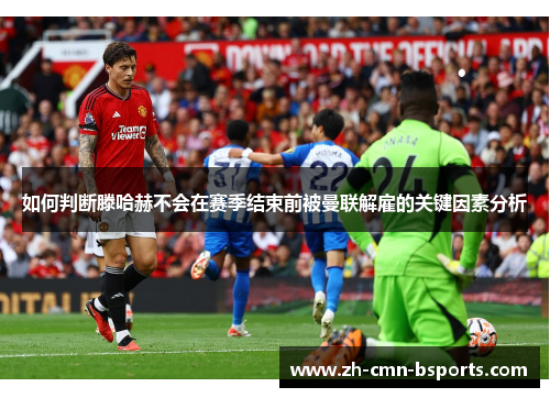 如何判断滕哈赫不会在赛季结束前被曼联解雇的关键因素分析