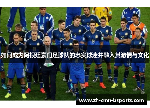 如何成为阿根廷豪门足球队的忠实球迷并融入其激情与文化
