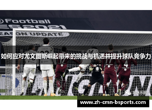 如何应对尤文图斯崛起带来的挑战与机遇并提升球队竞争力 如何应对尤文图斯崛起带来的挑战与机遇并提升球队竞争力