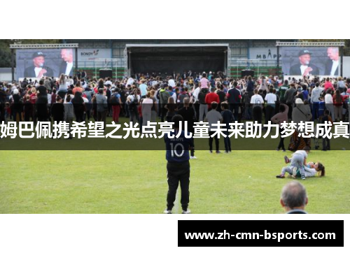 姆巴佩携希望之光点亮儿童未来助力梦想成真 姆巴佩携希望之光点亮儿童未来助力梦想成真