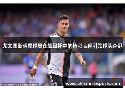 尤文图斯明星球员在超级杯中的精彩表现引领球队夺冠 尤文图斯明星球员在超级杯中的精彩表现引领球队夺冠