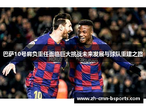 巴萨10号肩负重任面临巨大挑战未来发展与球队重建之路