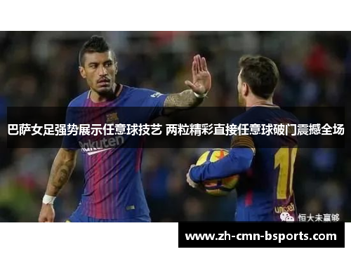 巴萨女足强势展示任意球技艺 两粒精彩直接任意球破门震撼全场 巴萨女足强势展示任意球技艺 两粒精彩直接任意球破门震撼全场