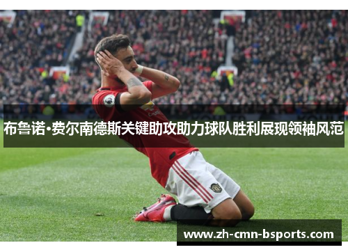 布鲁诺·费尔南德斯关键助攻助力球队胜利展现领袖风范 布鲁诺·费尔南德斯关键助攻助力球队胜利展现领袖风范