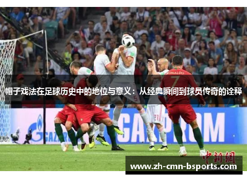 帽子戏法在足球历史中的地位与意义:从经典瞬间到球员传奇的诠释 帽子戏法在足球历史中的地位与意义:从经典瞬间到球员传奇的诠释