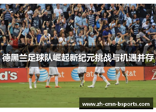 德黑兰足球队崛起新纪元挑战与机遇并存 德黑兰足球队崛起新纪元挑战与机遇并存