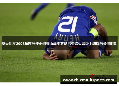 意大利在2008年欧洲杯小组赛中战平罗马尼亚错失晋级主动权的关键时刻 意大利在2008年欧洲杯小组赛中战平罗马尼亚错失晋级主动权的关键时刻