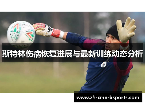 斯特林伤病恢复进展与最新训练动态分析 斯特林伤病恢复进展与最新训练动态分析