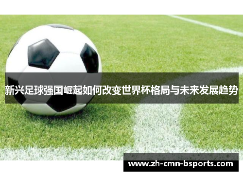 新兴足球强国崛起如何改变世界杯格局与未来发展趋势