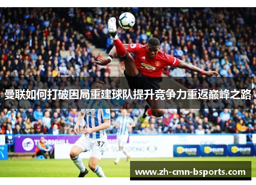 曼联如何打破困局重建球队提升竞争力重返巅峰之路 曼联如何打破困局重建球队提升竞争力重返巅峰之路