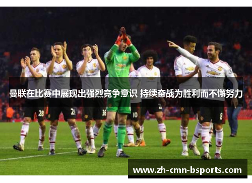 曼联在比赛中展现出强烈竞争意识 持续奋战为胜利而不懈努力 曼联在比赛中展现出强烈竞争意识 持续奋战为胜利而不懈努力