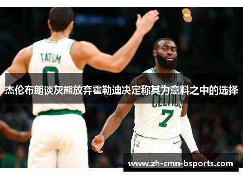 杰伦布朗谈灰熊放弃霍勒迪决定称其为意料之中的选择 杰伦布朗谈灰熊放弃霍勒迪决定称其为意料之中的选择