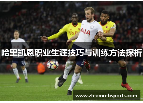 哈里凯恩职业生涯技巧与训练方法探析 哈里凯恩职业生涯技巧与训练方法探析