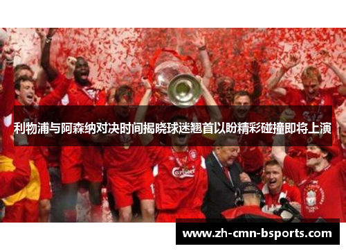 利物浦与阿森纳对决时间揭晓球迷翘首以盼精彩碰撞即将上演 利物浦与阿森纳对决时间揭晓球迷翘首以盼精彩碰撞即将上演