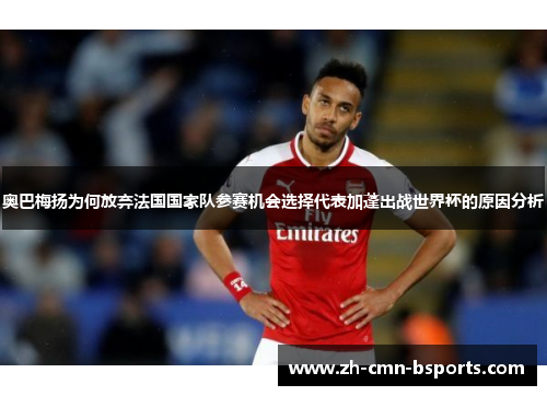 奥巴梅扬为何放弃法国国家队参赛机会选择代表加蓬出战世界杯的原因分析 奥巴梅扬为何放弃法国国家队参赛机会选择代表加蓬出战世界杯的原因分析