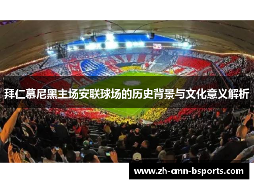 拜仁慕尼黑主场安联球场的历史背景与文化意义解析 拜仁慕尼黑主场安联球场的历史背景与文化意义解析