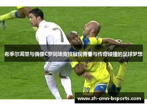 希季尔渴望与偶像C罗同场竞技展现青春与传奇碰撞的足球梦想 希季尔渴望与偶像C罗同场竞技展现青春与传奇碰撞的足球梦想
