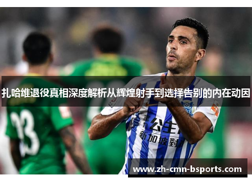 扎哈维退役真相深度解析从辉煌射手到选择告别的内在动因 扎哈维退役真相深度解析从辉煌射手到选择告别的内在动因