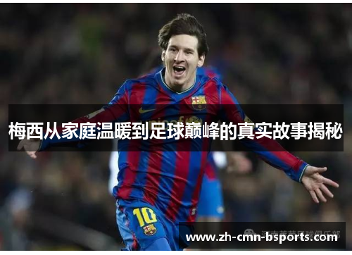 梅西从家庭温暖到足球巅峰的真实故事揭秘