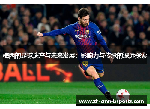 梅西的足球遗产与未来发展:影响力与传承的深远探索 梅西的足球遗产与未来发展:影响力与传承的深远探索