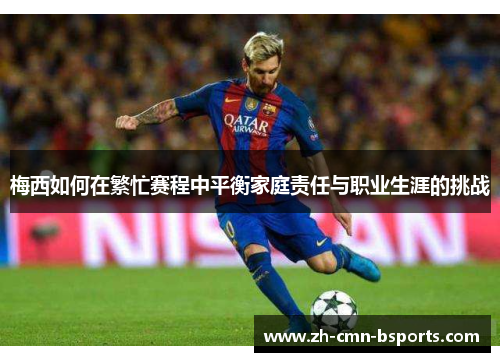 梅西如何在繁忙赛程中平衡家庭责任与职业生涯的挑战 梅西如何在繁忙赛程中平衡家庭责任与职业生涯的挑战