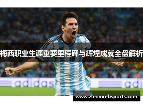 梅西职业生涯重要里程碑与辉煌成就全盘解析 梅西职业生涯重要里程碑与辉煌成就全盘解析