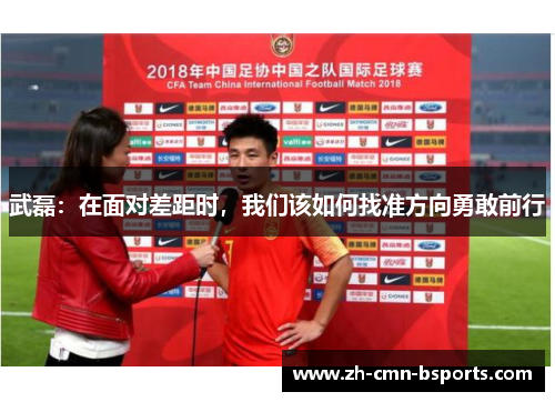 武磊:在面对差距时,我们该如何找准方向勇敢前行 武磊:在面对差距时,我们该如何找准方向勇敢前行