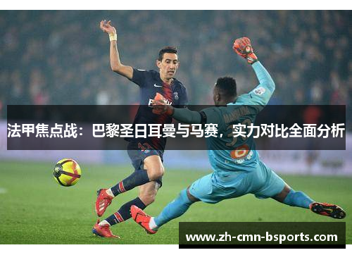 法甲焦点战:巴黎圣日耳曼与马赛,实力对比全面分析 法甲焦点战:巴黎圣日耳曼与马赛,实力对比全面分析