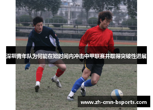 深圳青年队为何能在短时间内冲击中甲联赛并取得突破性进展 深圳青年队为何能在短时间内冲击中甲联赛并取得突破性进展