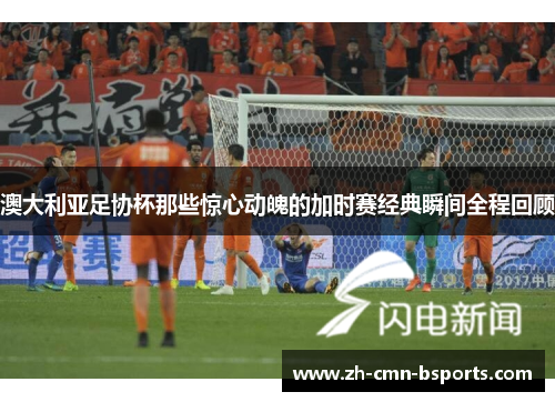 澳大利亚足协杯那些惊心动魄的加时赛经典瞬间全程回顾 澳大利亚足协杯那些惊心动魄的加时赛经典瞬间全程回顾