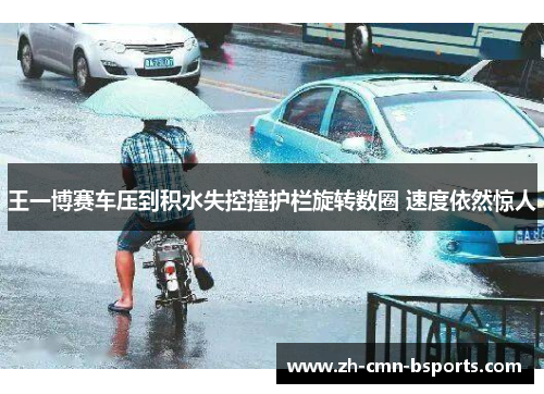王一博赛车压到积水失控撞护栏旋转数圈 速度依然惊人 王一博赛车压到积水失控撞护栏旋转数圈 速度依然惊人