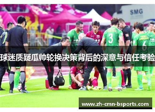 球迷质疑瓜帅轮换决策背后的深意与信任考验 球迷质疑瓜帅轮换决策背后的深意与信任考验