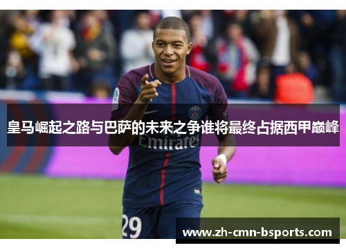 皇马崛起之路与巴萨的未来之争谁将最终占据西甲巅峰 皇马崛起之路与巴萨的未来之争谁将最终占据西甲巅峰