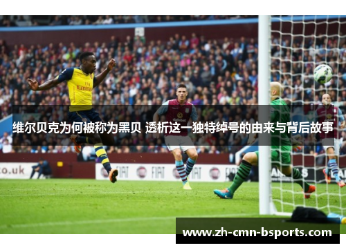 维尔贝克为何被称为黑贝 透析这一独特绰号的由来与背后故事 维尔贝克为何被称为黑贝 透析这一独特绰号的由来与背后故事