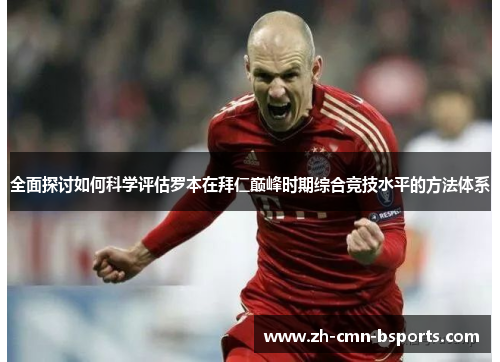 全面探讨如何科学评估罗本在拜仁巅峰时期综合竞技水平的方法体系 全面探讨如何科学评估罗本在拜仁巅峰时期综合竞技水平的方法体系