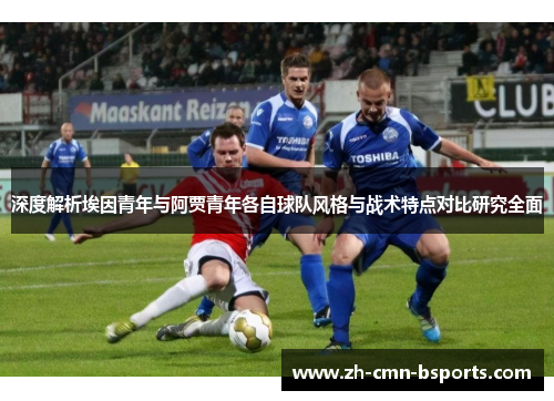 深度解析埃因青年与阿贾青年各自球队风格与战术特点对比研究全面 深度解析埃因青年与阿贾青年各自球队风格与战术特点对比研究全面